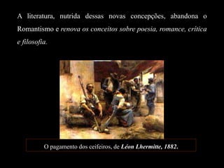 A literatura, nutrida dessas novas concepções, abandona o
Romantismo e renova os conceitos sobre poesia, romance, crítica
e filosofia.
O pagamento dos ceifeiros, de Léon Lhermitte, 1882.
 
