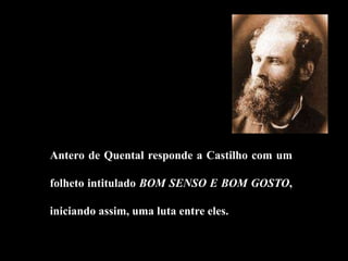 Antero de Quental responde a Castilho com um
folheto intitulado BOM SENSO E BOM GOSTO,
iniciando assim, uma luta entre eles.
 
