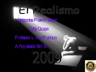 El Realismo Integrantes: Pierre Vásquez    Eddy Quispe  Profesora:  Lilian Panduro Año y sección: 5to “B” 2009 