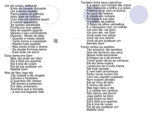 Um dia surgiu, brilhante Entre as nuvens, flutuante Um enorme zepelim Pairou sobre os edifícios Abriu dois mil orifícios Com dois mil canhões assim A cidade apavorada Se quedou paralisada Pronta pra virar geléia Mas do zepelim gigante Desceu o seu comandante Dizendo - Mudei de idéia - Quando vi nesta cidade - Tanto horror e iniqüidade - Resolvi tudo explodir - Mas posso evitar o drama - Se aquela formosa dama - Esta noite me servir Essa dama era Geni Mas não pode ser Geni Ela é feita pra apanhar Ela é boa de cuspir Ela dá pra qualquer um Maldita Geni Mas de fato, logo ela Tão coitada e tão singela Cativara o forasteiro O guerreiro tão vistoso Tão temido e poderoso Era dela, prisioneiro Acontece que a donzela - e isso era segredo dela Também tinha seus caprichos E a deitar com homem tão nobre Tão cheirando a brilho e a cobre Preferia amar com os bichos Ao ouvir tal heresia A cidade em romaria Foi beijar a sua mão O prefeito de joelhos O bispo de olhos vermelhos E o banqueiro com um milhão Vai com ele, vai Geni Vai com ele, vai Geni Você pode nos salvar Você vai nos redimir Você dá pra qualquer um Bendita Geni Foram tantos os pedidos Tão sinceros, tão sentidos Que ela dominou seu asco Nessa noite lancinante Entregou-se a tal amante Como quem dá-se ao carrasco Ele fez tanta sujeira Lambuzou-se a noite inteira Até ficar saciado E nem bem amanhecia Partiu numa nuvem fria Com seu zepelim prateado Num suspiro aliviado Ela se virou de lado E tentou até sorrir Mas logo raiou o dia E a cidade em cantoria Não deixou ela dormir Joga pedra na Geni Joga bosta na Geni Ela é feita pra apanhar Ela é boa de cuspir Ela dá pra qualquer um Maldita Geni 