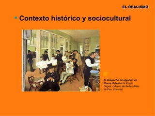 EL REALISMO


 Contexto histórico y sociocultural




                           El despacho de algodón en
                           Nueva Orleans de Edgar
                           Degas. (Museo de Bellas Artes
                           de Pau, Francia).
 
