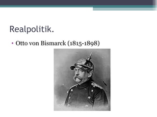 Realpolitik.
• Otto von Bismarck (1815-1898)
 