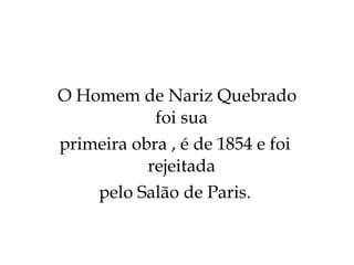 O Homem de Nariz Quebrado foi sua primeira obra , é de 1854 e foi rejeitada pelo Salão de Paris. 