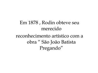 Em 1878 , Rodin obteve seu merecido reconhecimento artístico com a obra “ São João Batista Pregando” 
