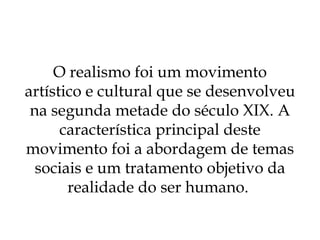 O realismo foi um movimento artístico e cultural que se desenvolveu na segunda metade do século XIX. A característica principal deste movimento foi a abordagem de temas sociais e um tratamento objetivo da realidade do ser humano.  