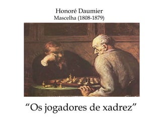 “ Os jogadores de xadrez” Honoré Daumier Mascelha (1808-1879) 