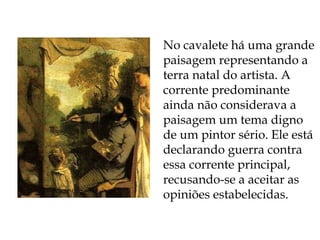 No cavalete há uma grande paisagem representando a terra natal do artista. A corrente predominante ainda não considerava a paisagem um tema digno de um pintor sério. Ele está declarando guerra contra essa corrente principal, recusando-se a aceitar as opiniões estabelecidas. 