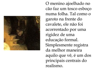 O menino ajoelhado no cão faz um tosco esboço numa folha. Tal como o garoto na frente do cavalete, ele não foi acorrentado por uma rigidez de uma educação formal. Simplesmente registra da melhor maneira aquilo que vê, é um dos principais centrais do realismo. 