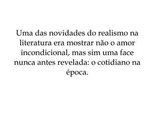 Uma das novidades do realismo na literatura era mostrar não o amor incondicional, mas sim uma face nunca antes revelada: o cotidiano na época. 