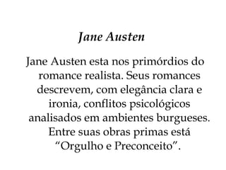 Jane Austen Jane Austen esta nos primórdios do romance realista. Seus romances descrevem, com elegância clara e ironia, conflitos psicológicos analisados em ambientes burgueses. Entre suas obras primas está “Orgulho e Preconceito”.  