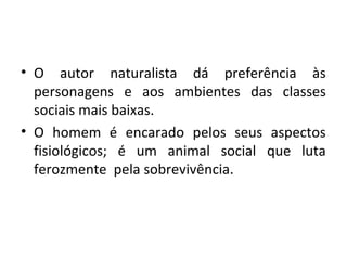 • O autor naturalista dá preferência às
personagens e aos ambientes das classes
sociais mais baixas.
• O homem é encarado pelos seus aspectos
fisiológicos; é um animal social que luta
ferozmente pela sobrevivência.
 