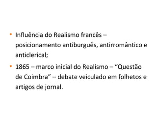 • Influência do Realismo francês –
posicionamento antiburguês, antirromântico e
anticlerical;
• 1865 – marco inicial do Realismo – “Questão
de Coimbra” – debate veiculado em folhetos e
artigos de jornal.
 