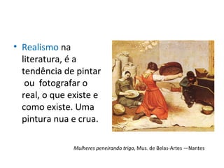 • Realismo na
literatura, é a
tendência de pintar
ou fotografar o
real, o que existe e
como existe. Uma
pintura nua e crua.
Mulheres peneirando trigo, Mus. de Belas-Artes —Nantes
 