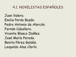 4.1. NOVELISTAS ESPAÑOLES
Juan Valera.
Emilia Pardo Bazán.
Pedro Antonio de Alarcón.
Fernán Caballero.
Vicente Blasco Ibáñez.
José María Pereda.
Benito Pérez Galdós.
Leopoldo Alas Clarín.
 