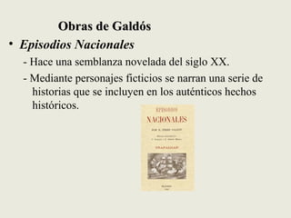 Obras de GaldósObras de Galdós
• Episodios Nacionales
- Hace una semblanza novelada del siglo XX.
- Mediante personajes ficticios se narran una serie de
historias que se incluyen en los auténticos hechos
históricos.
 