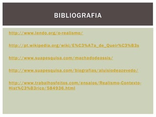 http://www.lendo.org/o-realismo/
http://pt.wikipedia.org/wiki/E%C3%A7a_de_Queir%C3%B3s
http://www.suapesquisa.com/machadodeassis/
http://www.suapesquisa.com/biografias/aluisiodeazevedo/
http://www.trabalhosfeitos.com/ensaios/Realismo-Contexto-
Hist%C3%B3rico/584936.html
BIBLIOGRAFIA
 
