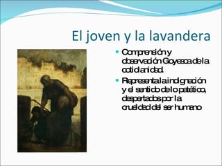 El joven y la lavandera Comprensión y observación Goyesca de la cotidianidad. Representa la indignación y el sentido de lo patético, despertados por la crueldad del ser humano 
