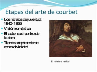 Etapas del arte de courbet Los retratos de juventud: 1840- 1855 Visión romántica El autor es el centro de la obra Tiende a representarse como divinidad El hombre herido 