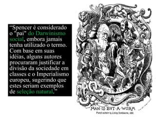 ―Spencer é considerado
o "pai" do Darwinismo
social, embora jamais
tenha utilizado o termo.
Com base em suas
idéias, alguns autores
procuraram justificar a
divisão da sociedade em
classes e o Imperialismo
europeu, sugerindo que
estes seriam exemplos
de seleção natural.‖
 