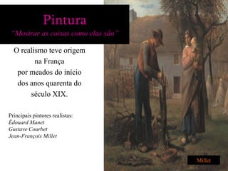Pintura
 “Mostrar as coisas como elas são”

  O realismo teve origem
         na França
   por meados do início
   dos anos quarenta do
       século XIX.

Principais pintores realistas:
Édouard Manet
Gustave Courbet
Jean-François Millet



                                     Millet
 
