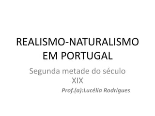 REALISMO-NATURALISMO
EM PORTUGAL
Segunda metade do século
XIX
Prof.(a):Lucélia Rodrigues
 