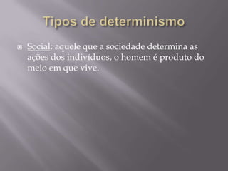 Tipos de determinismoSocial: aquele que a sociedade determina as ações dos indivíduos, o homem é produto do meio em que vive.