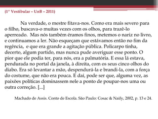 (PAS 2 – UnB – 2014)
32 No romance O Cortiço, o autor, ao apresentar a diversidade de
tipos humanos em convivência em um espaço social burguês,
propicia a reflexão sobre o processo de periferização das
grandes cidades brasileiras. E
34 Na obra O Cortiço, Aluísio Azevedo expressa sua contestação
dos princípios do Naturalismo, ao criar, com visão romântica,
a personagem Bertoleza. E
 
