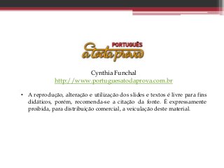 Cynthia Funchal
http://www.portuguesatodaprova.com.br
• A reprodução, alteração e utilização dos slides e textos é livre para fins
didáticos, porém, recomenda-se a citação da fonte. É expressamente
proibida, para distribuição comercial, a veiculação deste material.
 