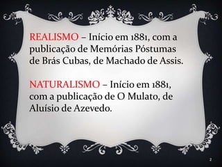 2
REALISMO – Início em 1881, com a
publicação de Memórias Póstumas
de Brás Cubas, de Machado de Assis.
NATURALISMO – Início em 1881,
com a publicação de O Mulato, de
Aluísio de Azevedo.
 