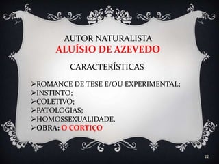 22
AUTOR NATURALISTA
ALUÍSIO DE AZEVEDO
CARACTERÍSTICAS
ROMANCE DE TESE E/OU EXPERIMENTAL;
INSTINTO;
COLETIVO;
PATOLOGIAS;
HOMOSSEXUALIDADE.
OBRA: O CORTIÇO
 