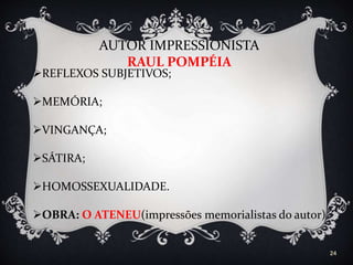 24
AUTOR IMPRESSIONISTA
RAUL POMPÉIA
REFLEXOS SUBJETIVOS;
MEMÓRIA;
VINGANÇA;
SÁTIRA;
HOMOSSEXUALIDADE.
OBRA: O ATENEU(impressões memorialistas do autor)
 