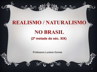 1
REALISMO / NATURALISMO
NO BRASIL
(2º metade do séc. XIX)
Professora Luciene Gomes
 