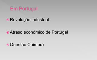 Revolução industrial
Atraso econômico de Portugal
Questão Coimbrã
 
