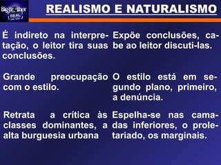 É indireto na interpre-
tação, o leitor tira suas
conclusões.
Expõe conclusões, ca-
be ao leitor discuti-las.
Grande preocupação
com o estilo.
O estilo está em se-
gundo plano, primeiro,
a denúncia.
Retrata a crítica às
classes dominantes, a
alta burguesia urbana
Espelha-se nas cama-
das inferiores, o prole-
tariado, os marginais.
 
