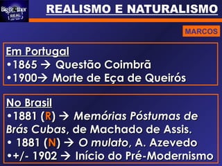 Em PortugalEm Portugal
•18651865  Questão CoimbrãQuestão Coimbrã
•19001900 Morte de Eça de QueirósMorte de Eça de Queirós
No BrasilNo Brasil
•1881 (1881 (RR))  Memórias Póstumas deMemórias Póstumas de
Brás CubasBrás Cubas, de Machado de Assis., de Machado de Assis.
• 1881 (1881 (NN))  O mulatoO mulato, A. Azevedo, A. Azevedo
•+/- 1902+/- 1902  Início do Pré-ModernismoInício do Pré-Modernismo
MARCOS
 