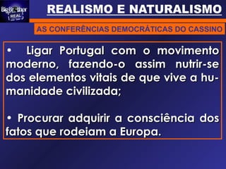 AS CONFERÊNCIAS DEMOCRÁTICAS DO CASSINO
• Ligar Portugal com o movimentoLigar Portugal com o movimento
moderno, fazendo-o assim nutrir-semoderno, fazendo-o assim nutrir-se
dos elementos vitais de que vive a hu-dos elementos vitais de que vive a hu-
manidade civilizada;manidade civilizada;
• Procurar adquirir a consciência dosProcurar adquirir a consciência dos
fatos que rodeiam a Europa.fatos que rodeiam a Europa.
 