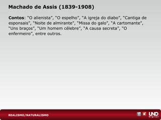 Machado de Assis (1839-1908)
Contos: “O alienista”, “O espelho”, “A igreja do diabo”, “Cantiga de
esponsais”, “Noite de almirante”, “Missa do galo”, “A cartomante”,
“Uns braços”, “Um homem célebre”, “A causa secreta”, “O
enfermeiro”, entre outros.
REALISMO/NATURALISMO
 