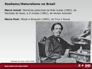 Realismo/Naturalismo no Brasil
Marco inicial: Memórias póstumas de Brás Cubas (1881), de
Machado de Assis, e O mulato (1881), de Aluísio Azevedo
Marco final: Missal e Broquéis (1893), de Cruz e Sousa
Machado de Assis (1839-1908)
ACADEMIABRASILEIRADELETRAS,RIODEJANEIRO
REALISMO/NATURALISMO
 