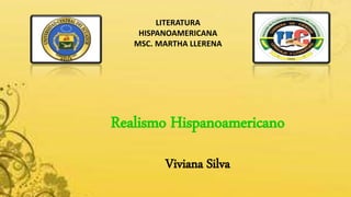 Realismo Hispanoamericano
Viviana Silva
LITERATURA
HISPANOAMERICANA
MSC. MARTHA LLERENA
 