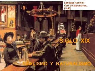 Santiago Rusiñol:
             Café de Montmartre,
             (1890)




           SIGLO XIX


REALISMO Y NATURALISMO
 