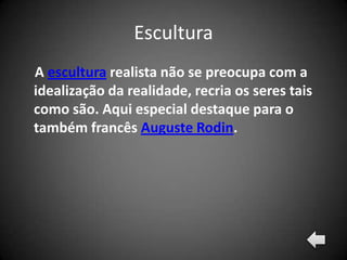 Escultura
A escultura realista não se preocupa com a
idealização da realidade, recria os seres tais
como são. Aqui especial destaque para o
também francês Auguste Rodin.
 