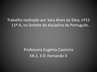 Trabalho realizado por Sara Alves da Silva, nº15
  11º A, no âmbito da disciplina de Português.




         Professora Eugénia Casimiro
            EB 2, 3 D. Fernando II
 