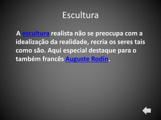 Escultura
A escultura realista não se preocupa com a
idealização da realidade, recria os seres tais
como são. Aqui especial destaque para o
também francês Auguste Rodin.
 