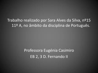 Trabalho realizado por Sara Alves da Silva, nº15
11º A, no âmbito da disciplina de Português.
Professora Eugénia Casimiro
EB 2, 3 D. Fernando II
 