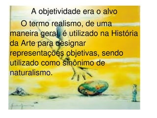    
A objetividade era o alvo
     O termo realismo, de uma 
maneira geral, é utilizado na História 
da Arte para designar 
representações objetivas, sendo 
utilizado como sinônimo de 
naturalismo.
 