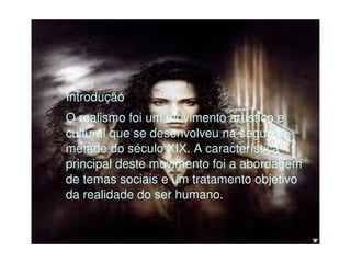    
Introdução 
O realismo foi um movimento artístico e 
cultural que se desenvolveu na segunda 
metade do século XIX. A característica 
principal deste movimento foi a abordagem 
de temas sociais e um tratamento objetivo 
da realidade do ser humano. 
 