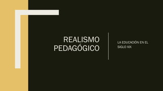 REALISMO
PEDAGÓGICO
LA EDUCACIÓN EN EL
SIGLO XIX
 