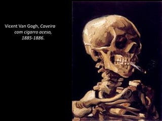 Vicent Van Gogh, Caveira
com cigarro aceso,
1885-1886.
Imagem:VicentVanGogh/Caveiracomcigarroaceso,1885-1886/
MuseuVanGogh/DomínioPúblico.
 