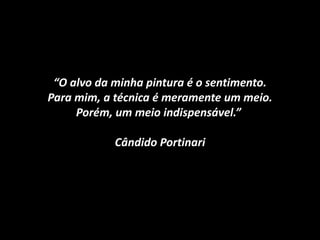 “O alvo da minha pintura é o sentimento.
Para mim, a técnica é meramente um meio.
Porém, um meio indispensável.”
Cândido Portinari
 