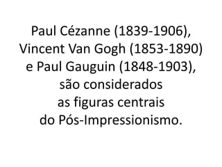 Paul Cézanne (1839-1906),
Vincent Van Gogh (1853-1890)
e Paul Gauguin (1848-1903),
são considerados
as figuras centrais
do Pós-Impressionismo.
 